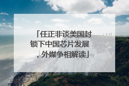 任正非谈美国封锁下中国芯片发展，外媒争相解读