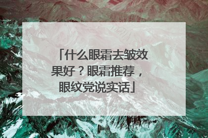 什么眼霜去皱效果好？眼霜推荐，眼纹党说实话
