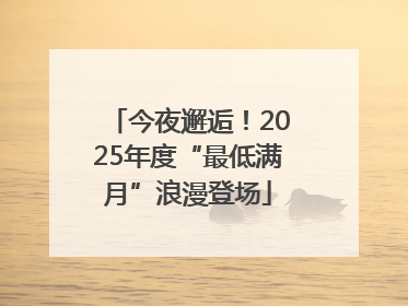 今夜邂逅！2025年度“最低满月”浪漫登场