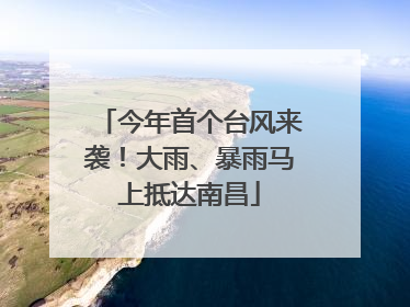 今年首个台风来袭！大雨、暴雨马上抵达南昌