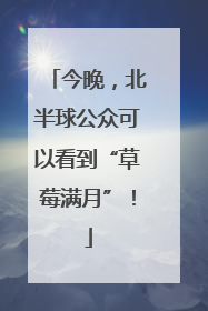 今晚，北半球公众可以看到“草莓满月”！