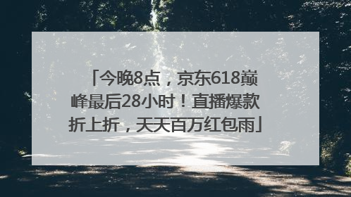 今晚8点，京东618巅峰最后28小时！直播爆款折上折，天天百万红包雨