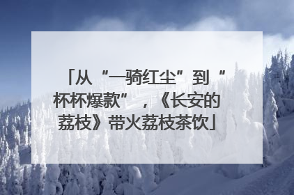 从“一骑红尘”到“杯杯爆款”,《长安的荔枝》带火荔枝茶饮