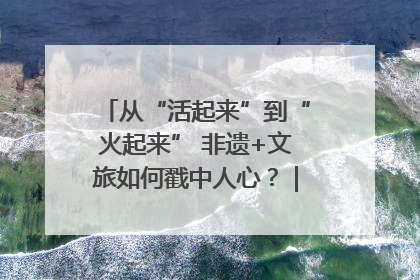 从“活起来”到“火起来” 非遗+文旅如何戳中人心？｜文旅融合看四川