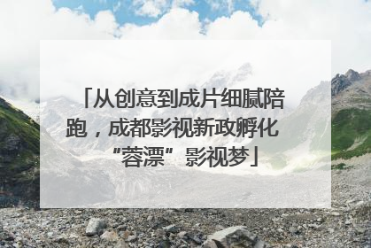 从创意到成片细腻陪跑，成都影视新政孵化“蓉漂”影视梦