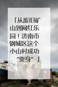 从废旧矿山到网红乐园！济南市钢城区这个小山村成功“变身”