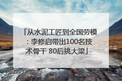 从水泥工匠到全国劳模：李修启带出100名技术骨干 80后挑大梁