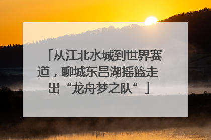 从江北水城到世界赛道，聊城东昌湖摇篮走出“龙舟梦之队”