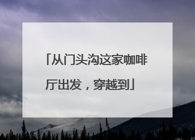 从门头沟这家咖啡厅出发，穿越到