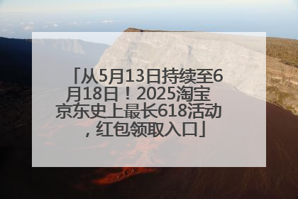 从5月13日持续至6月18日！2025淘宝京东史上最长618活动，红包领取入口