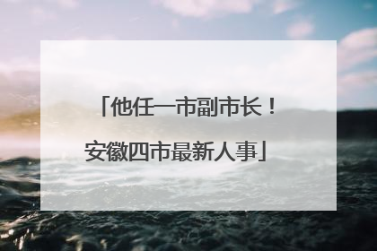 他任一市副市长！安徽四市最新人事
