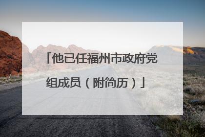 他已任福州市政府党组成员（附简历）