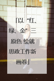以“红、绿、金”三原色 绘就思政工作新画卷