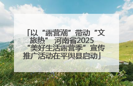 以“露营潮”带动“文旅热” 河南省2025“美好生活露营季”宣传推广活动在平舆县启动