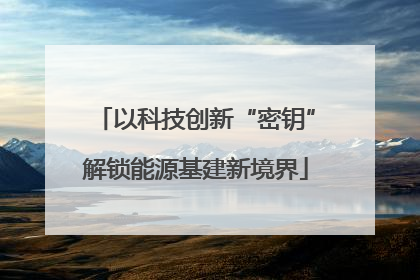 以科技创新“密钥”解锁能源基建新境界