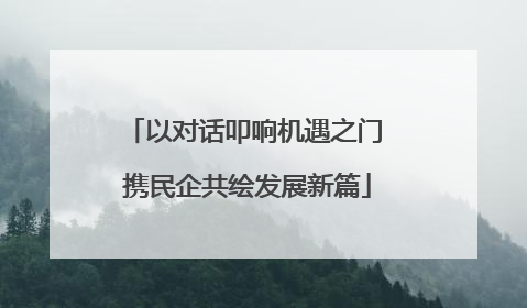以对话叩响机遇之门 携民企共绘发展新篇