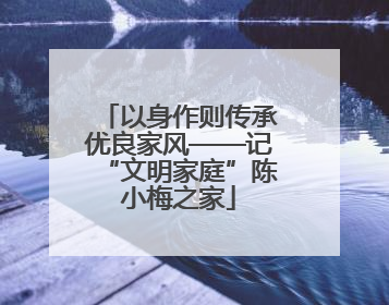 以身作则传承优良家风——记“文明家庭”陈小梅之家