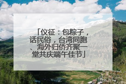仪征：包粽子，话民俗，台湾同胞、海外归侨齐聚一堂共庆端午佳节