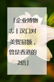 企业博物志丨汉口对美贸易额，曾是香港的2倍