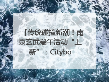 传统碰撞新潮！南京玄武端午活动“上新”：Cityboat、空中森林、骑行市集引热潮