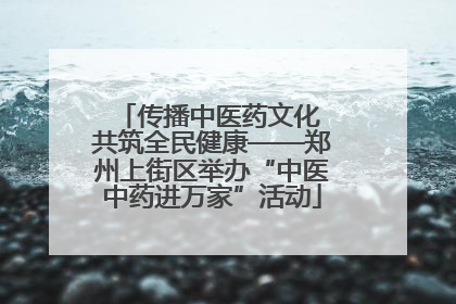 传播中医药文化 共筑全民健康——郑州上街区举办“中医中药进万家”活动