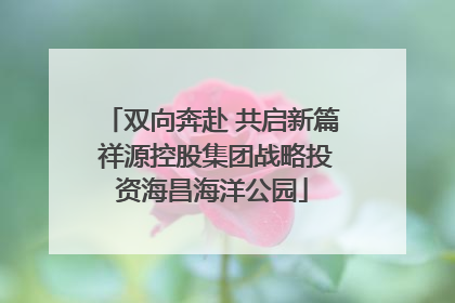双向奔赴 共启新篇 祥源控股集团战略投资海昌海洋公园