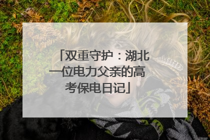 双重守护：湖北一位电力父亲的高考保电日记