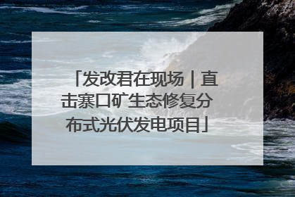发改君在现场｜直击寨口矿生态修复分布式光伏发电项目