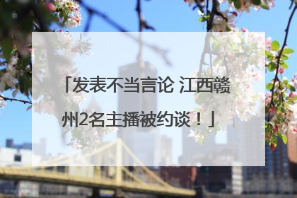 发表不当言论 江西赣州2名主播被约谈！