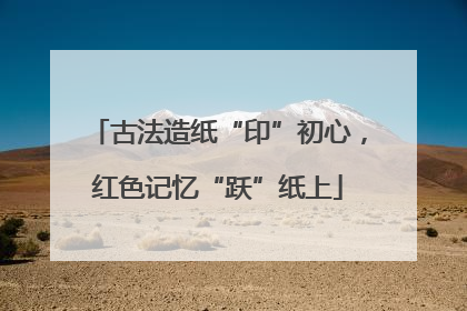古法造纸“印”初心，红色记忆“跃”纸上