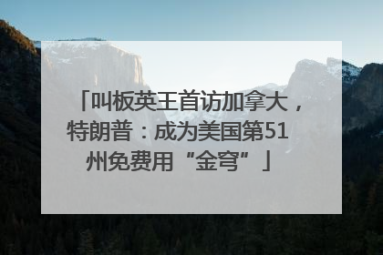 叫板英王首访加拿大，特朗普：成为美国第51州免费用“金穹”