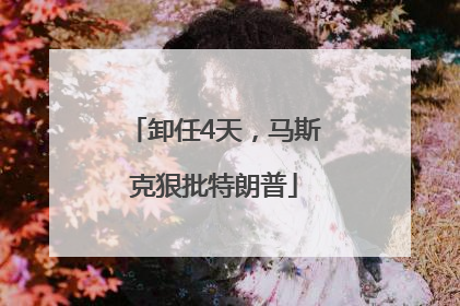 卸任4天，马斯克狠批特朗普