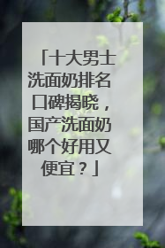 十大男士洗面奶排名口碑揭晓，国产洗面奶哪个好用又便宜？