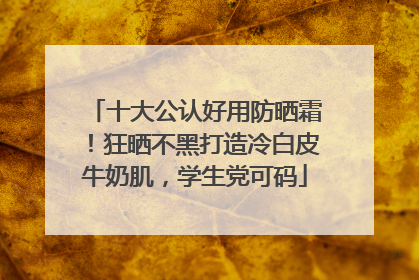 十大公认好用防晒霜！狂晒不黑打造冷白皮牛奶肌，学生党可码