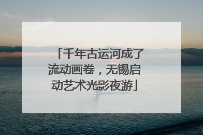 千年古运河成了流动画卷，无锡启动艺术光影夜游