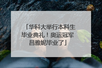 华科大举行本科生毕业典礼！奥运冠军昌雅妮毕业了