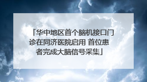 华中地区首个脑机接口门诊在同济医院启用 首位患者完成大脑信号采集