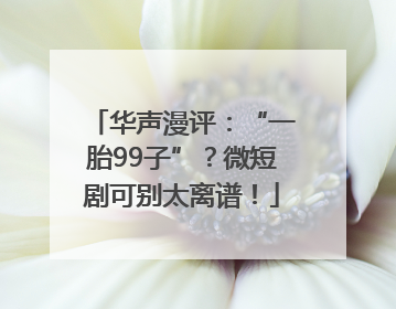 华声漫评：“一胎99子”？微短剧可别太离谱！