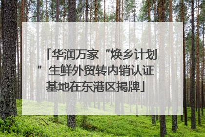 华润万家“焕乡计划”生鲜外贸转内销认证基地在东港区揭牌
