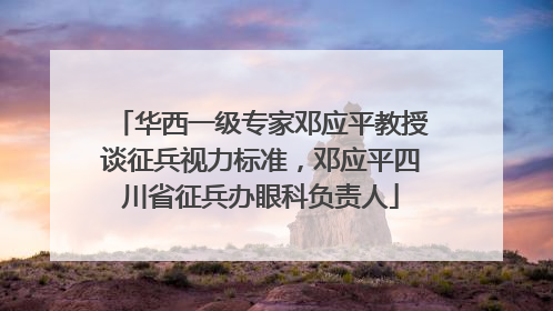 华西一级专家邓应平教授谈征兵视力标准，邓应平四川省征兵办眼科负责人