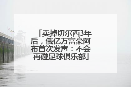 卖掉切尔西3年后，俄亿万富豪阿布首次发声：不会再碰足球俱乐部
