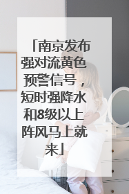 南京发布强对流黄色预警信号，短时强降水和8级以上阵风马上就来