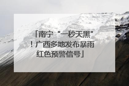 南宁“一秒天黑”！广西多地发布暴雨红色预警信号