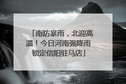 南防暴雨，北迎高温！今日河南强降雨锁定信阳驻马店