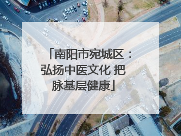南阳市宛城区：弘扬中医文化 把脉基层健康