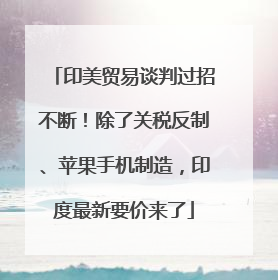 印美贸易谈判过招不断！除了关税反制、苹果手机制造，印度最新要价来了