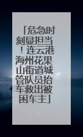 危急时刻显担当！连云港海州花果山街道城管队员抬车救出被困车主