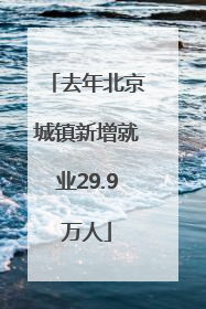 去年北京城镇新增就业29.9万人