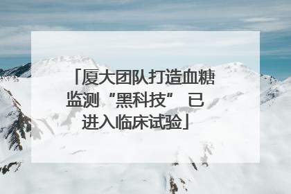厦大团队打造血糖监测“黑科技” 已进入临床试验