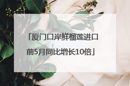 厦门口岸鲜榴莲进口 前5月同比增长10倍